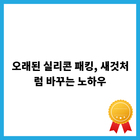 오래된 실리콘 패킹, 새것처럼 바꾸는 노하우