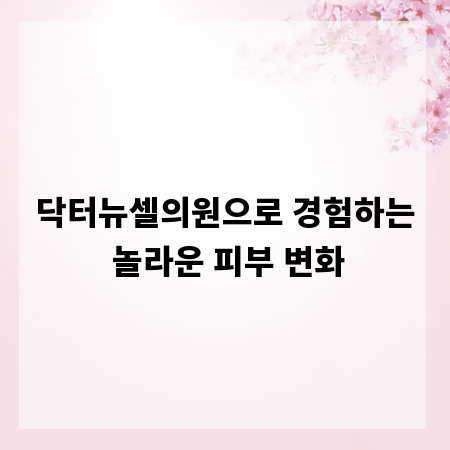 닥터뉴셀의원으로 경험하는 놀라운 피부 변화