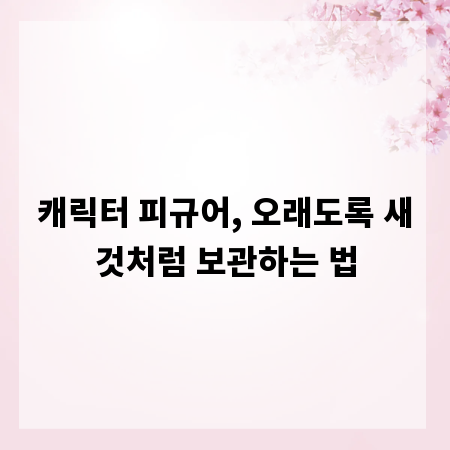 캐릭터 피규어, 오래도록 새것처럼 보관하는 법