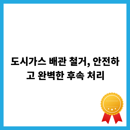 도시가스 배관 철거, 안전하고 완벽한 후속 처리