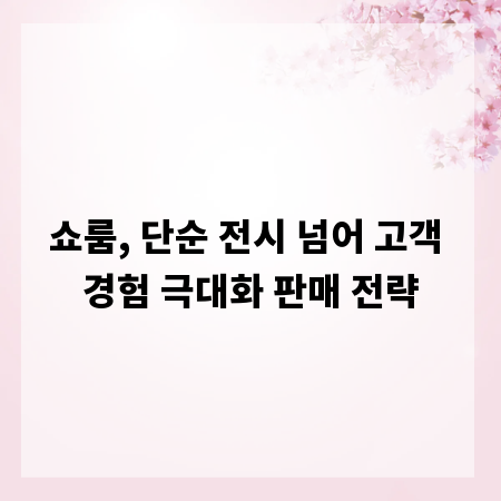 쇼룸, 단순 전시 넘어 고객 경험 극대화 판매 전략