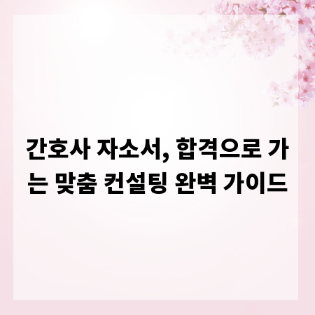 간호사 자소서, 합격으로 가는 맞춤 컨설팅 완벽 가이드
