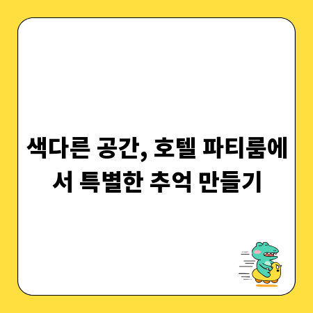 색다른 공간, 호텔 파티룸에서 특별한 추억 만들기