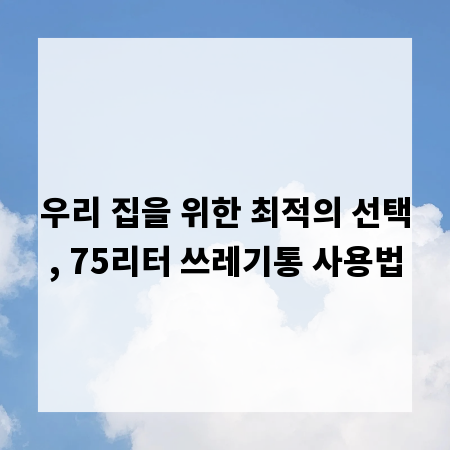 우리 집을 위한 최적의 선택, 75리터 쓰레기통 사용법