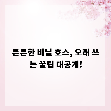 튼튼한 비닐 호스, 오래 쓰는 꿀팁 대공개!