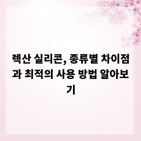 렉산 실리콘, 종류별 차이점과 최적의 사용 방법 알아보기