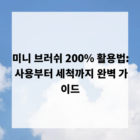 미니 브러쉬 200% 활용법: 사용부터 세척까지 완벽 가이드