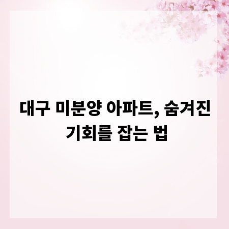 대구 미분양 아파트, 숨겨진 기회를 잡는 법