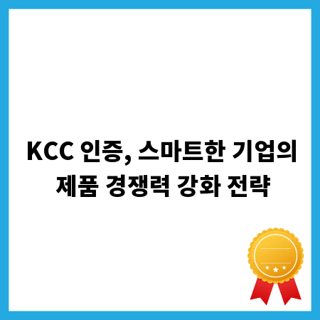 KCC 인증, 스마트한 기업의 제품 경쟁력 강화 전략