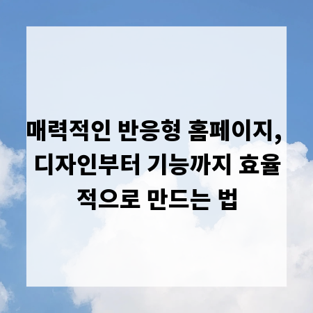 매력적인 반응형 홈페이지, 디자인부터 기능까지 효율적으로 만드는 법