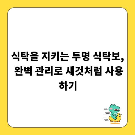 식탁을 지키는 투명 식탁보, 완벽 관리로 새것처럼 사용하기