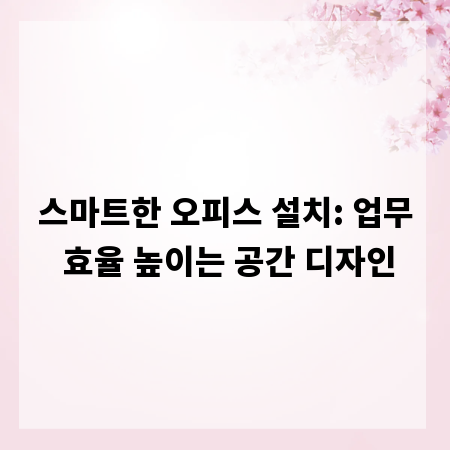 스마트한 오피스 설치: 업무 효율 높이는 공간 디자인