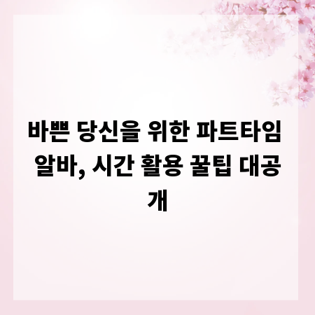 바쁜 당신을 위한 파트타임 알바, 시간 활용 꿀팁 대공개