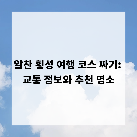 알찬 횡성 여행 코스 짜기: 교통 정보와 추천 명소