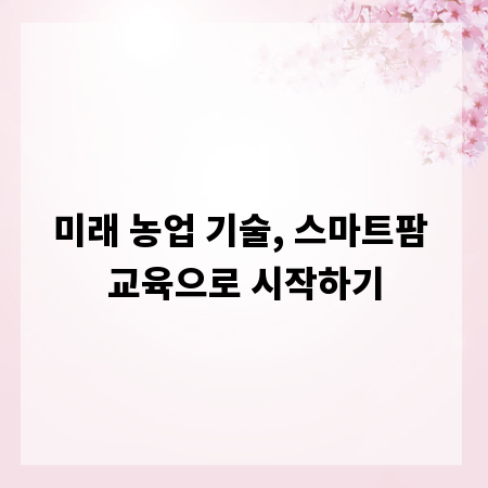미래 농업 기술, 스마트팜 교육으로 시작하기