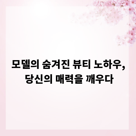 모델의 숨겨진 뷰티 노하우, 당신의 매력을 깨우다
