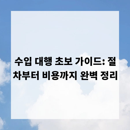수입 대행 초보 가이드: 절차부터 비용까지 완벽 정리