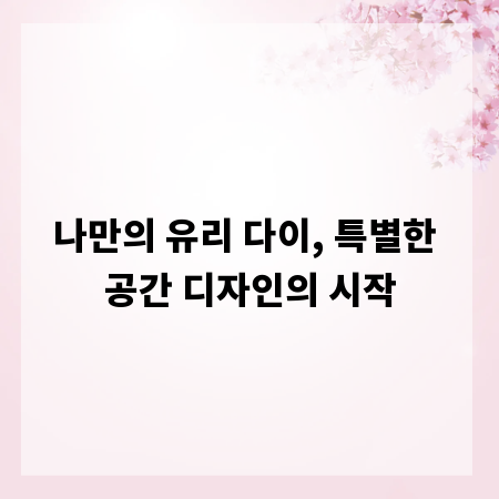 나만의 유리 다이, 특별한 공간 디자인의 시작