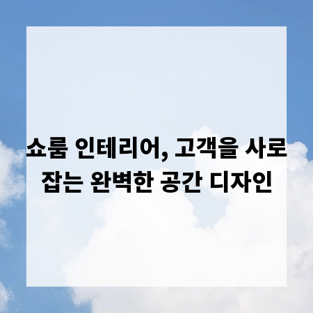 쇼룸 인테리어, 고객을 사로잡는 완벽한 공간 디자인