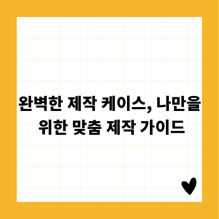 완벽한 제작 케이스, 나만을 위한 맞춤 제작 가이드