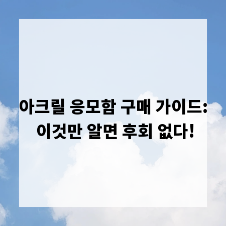 아크릴 응모함 구매 가이드: 이것만 알면 후회 없다!
