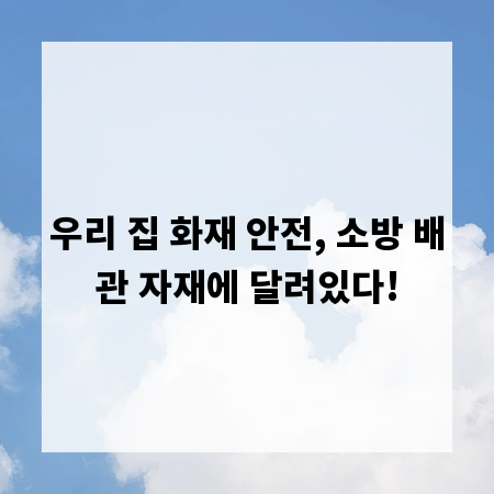 우리 집 화재 안전, 소방 배관 자재에 달려있다!