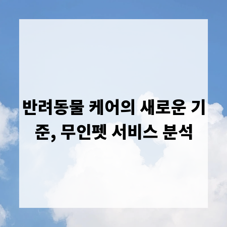 반려동물 케어의 새로운 기준, 무인펫 서비스 분석