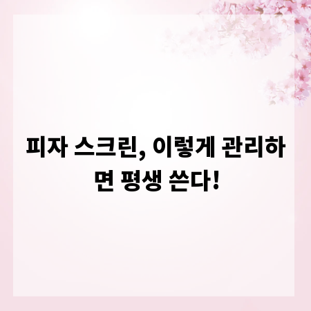 피자 스크린, 이렇게 관리하면 평생 쓴다!