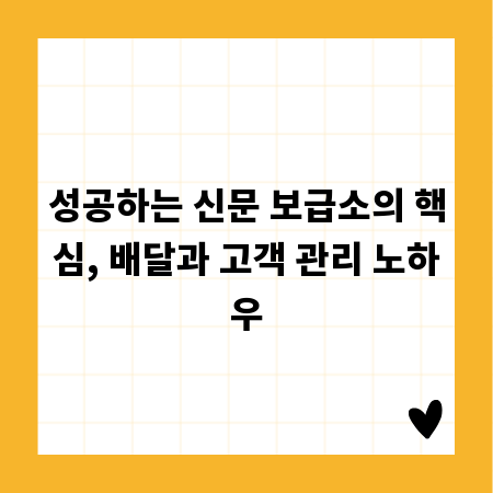 성공하는 신문 보급소의 핵심, 배달과 고객 관리 노하우