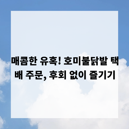 매콤한 유혹! 호미불닭발 택배 주문, 후회 없이 즐기기