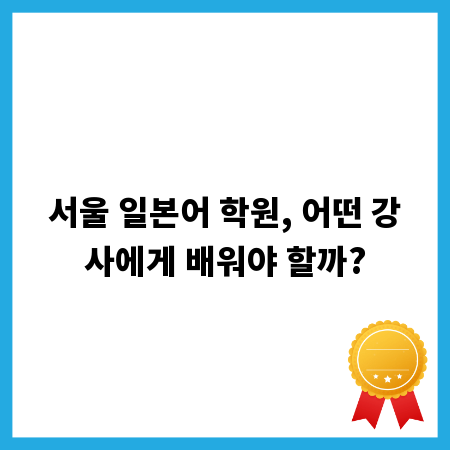 서울 일본어 학원, 어떤 강사에게 배워야 할까?