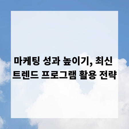 마케팅 성과 높이기, 최신 트렌드 프로그램 활용 전략