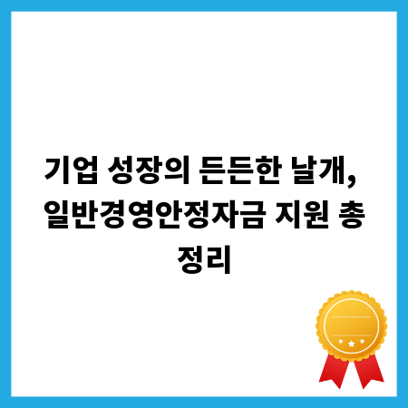 기업 성장의 든든한 날개, 일반경영안정자금 지원 총정리