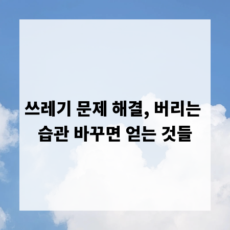 쓰레기 문제 해결, 버리는 습관 바꾸면 얻는 것들