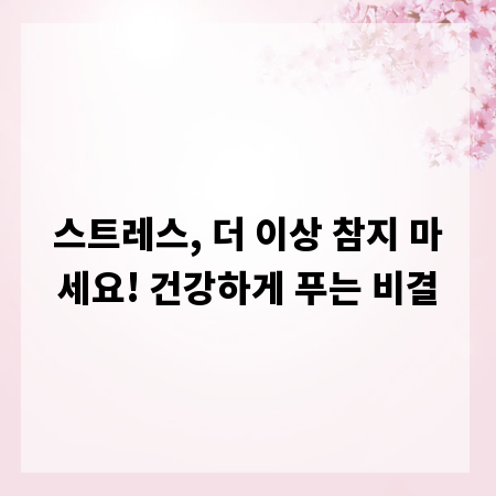 스트레스, 더 이상 참지 마세요! 건강하게 푸는 비결