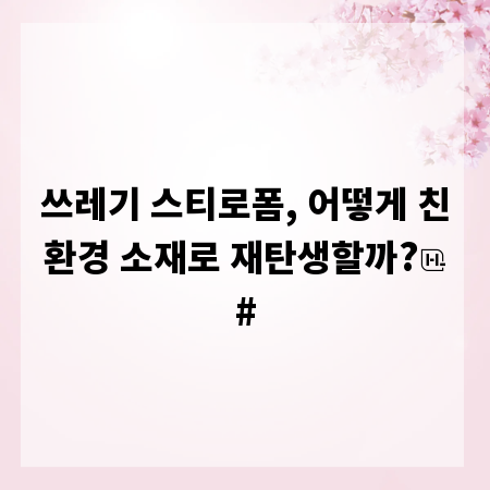 쓰레기 스티로폼, 어떻게 친환경 소재로 재탄생할까?
#