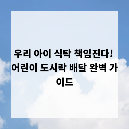 우리 아이 식탁 책임진다! 어린이 도시락 배달 완벽 가이드