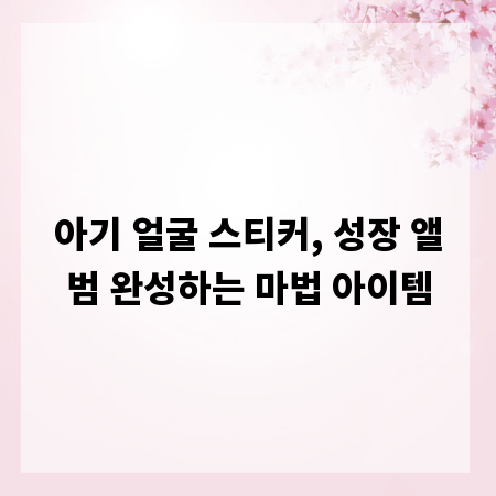 아기 얼굴 스티커, 성장 앨범 완성하는 마법 아이템