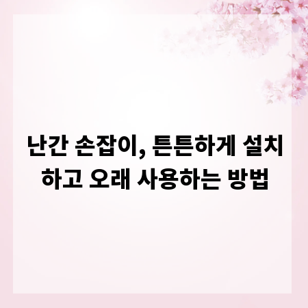 난간 손잡이, 튼튼하게 설치하고 오래 사용하는 방법