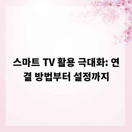 스마트 TV 활용 극대화: 연결 방법부터 설정까지