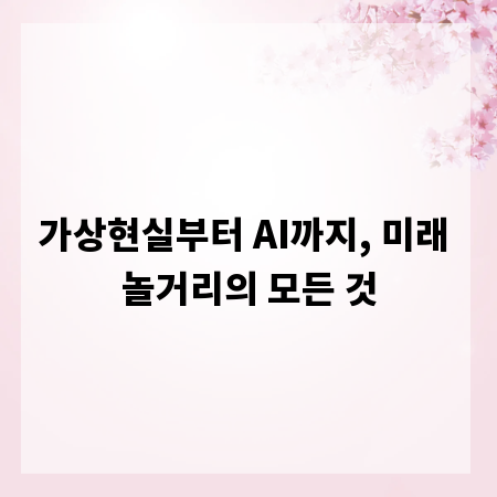 가상현실부터 AI까지, 미래 놀거리의 모든 것