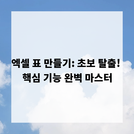 엑셀 표 만들기: 초보 탈출! 핵심 기능 완벽 마스터