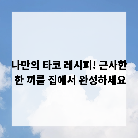 나만의 타코 레시피! 근사한 한 끼를 집에서 완성하세요