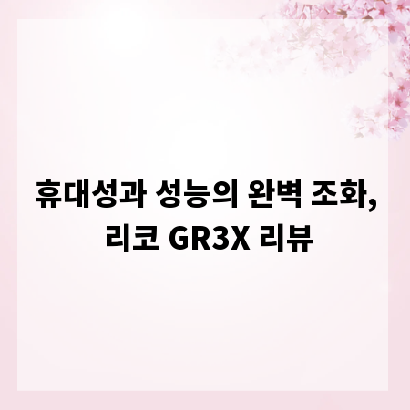 휴대성과 성능의 완벽 조화, 리코 GR3X 리뷰