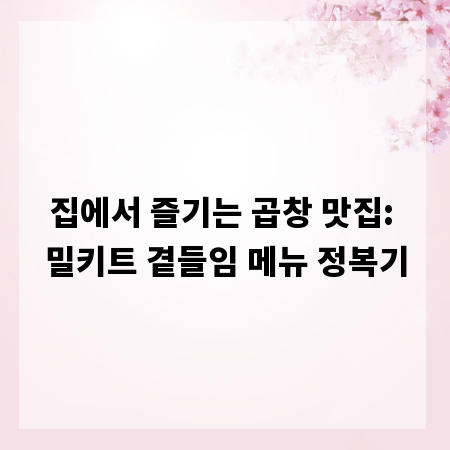집에서 즐기는 곱창 맛집: 밀키트 곁들임 메뉴 정복기