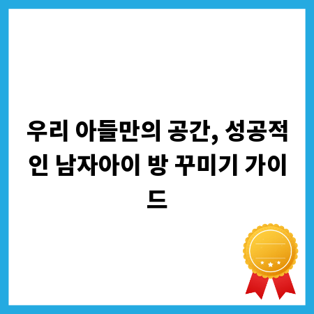 우리 아들만의 공간, 성공적인 남자아이 방 꾸미기 가이드