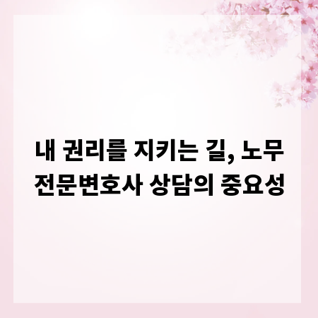 내 권리를 지키는 길, 노무전문변호사 상담의 중요성