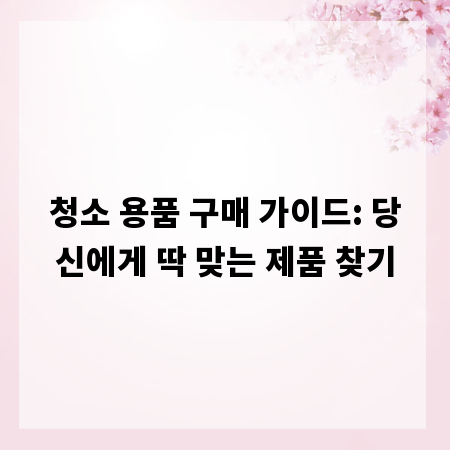 청소 용품 구매 가이드: 당신에게 딱 맞는 제품 찾기