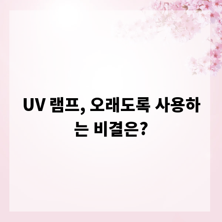 UV 램프, 오래도록 사용하는 비결은?