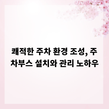 쾌적한 주차 환경 조성, 주차부스 설치와 관리 노하우